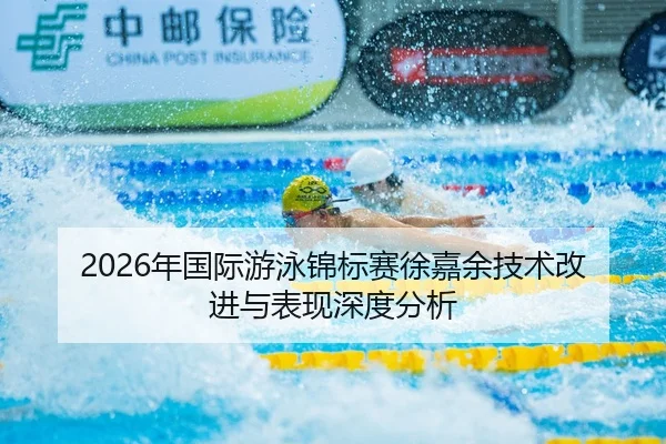 2026年国际游泳锦标赛徐嘉余技术改进与表现深度分析