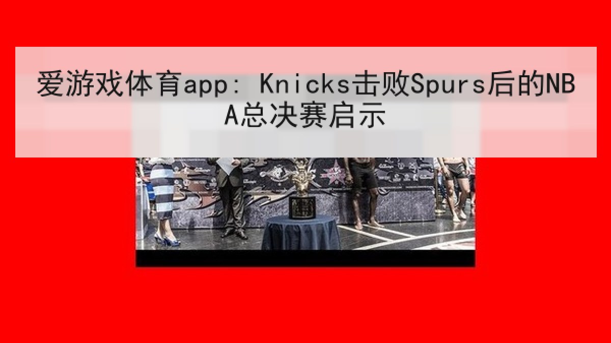 爱游戏体育app: Knicks击败Spurs后的NBA总决赛启示