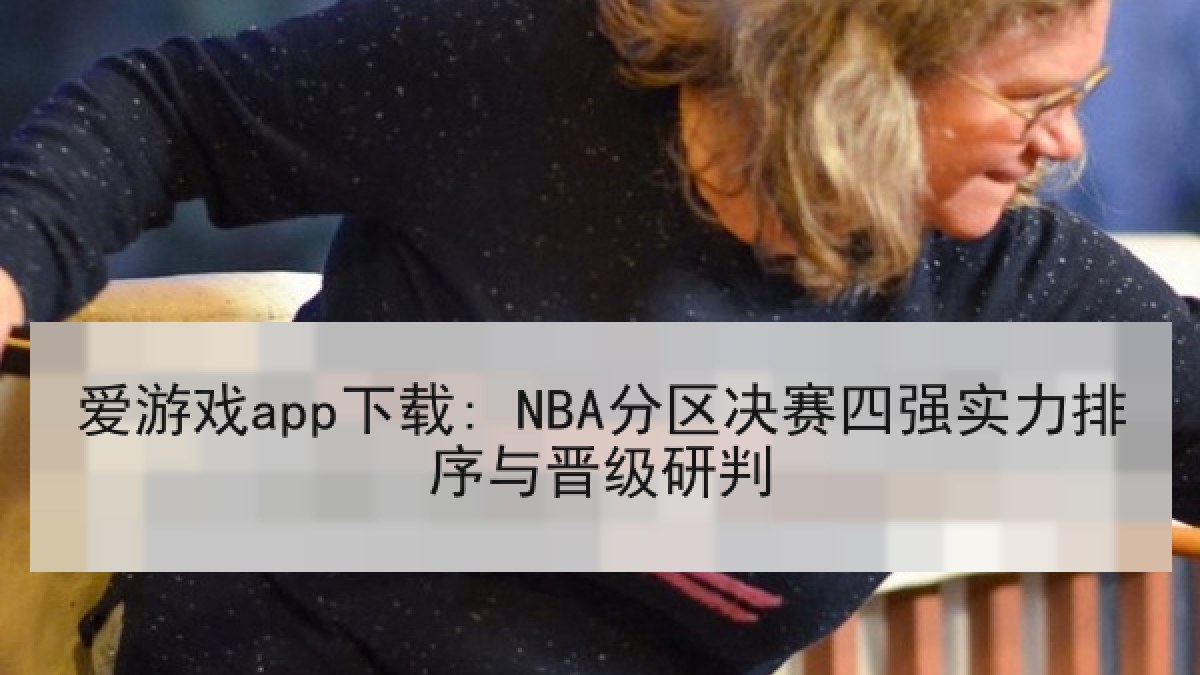 爱游戏app下载: NBA分区决赛四强实力排序与晋级研判